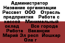 Администратор › Название организации ­ Рассвет, ООО › Отрасль предприятия ­ Работа с кассой › Минимальный оклад ­ 1 - Все города Работа » Вакансии   . Марий Эл респ.,Йошкар-Ола г.